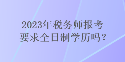 2023年稅務(wù)師報(bào)考要求全日制學(xué)歷嗎？