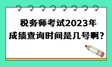 稅務(wù)師考試2023年成績查詢時(shí)間是幾號(hào)啊？