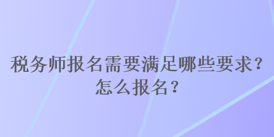 稅務(wù)師報名需要滿足哪些要求？怎么報名？