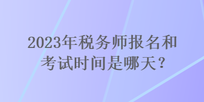 2023年稅務(wù)師報(bào)名和考試時(shí)間是哪天？