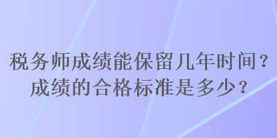 稅務(wù)師成績能保留幾年時(shí)間？成績的合格標(biāo)準(zhǔn)是多少？