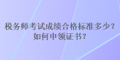 稅務(wù)師考試成績合格標(biāo)準(zhǔn)多少？如何申領(lǐng)證書？