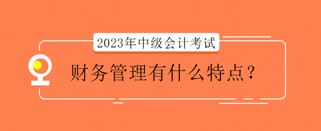 2023年中級(jí)會(huì)計(jì)考試財(cái)務(wù)管理有什么特點(diǎn)？