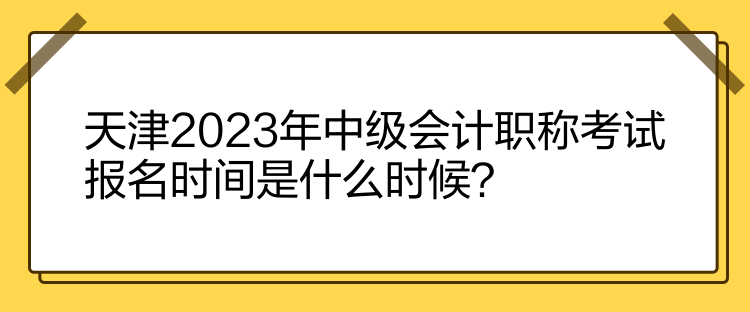 天津2023年中級會計(jì)職稱考試報名時間是什么時候？