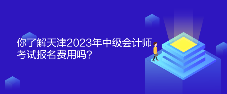 你了解天津2023年中級會計師考試報名費用嗎？