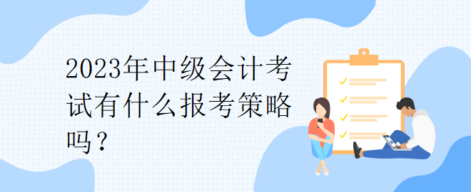 2023年中級會計(jì)考試有什么報考策略嗎？