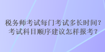 稅務(wù)師考試每門考試多長時間？考試科目順序建議怎樣報考？