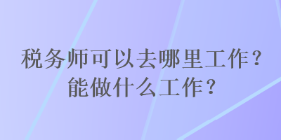 稅務(wù)師可以去哪里工作？能做什么工作？