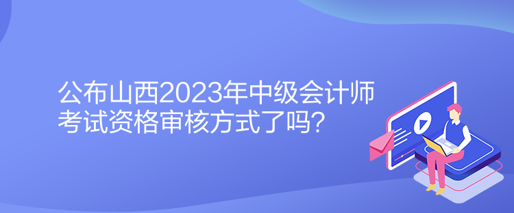 公布山西2023年中級(jí)會(huì)計(jì)師考試資格審核方式了嗎？