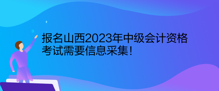 報名山西2023年中級會計資格考試需要信息采集！