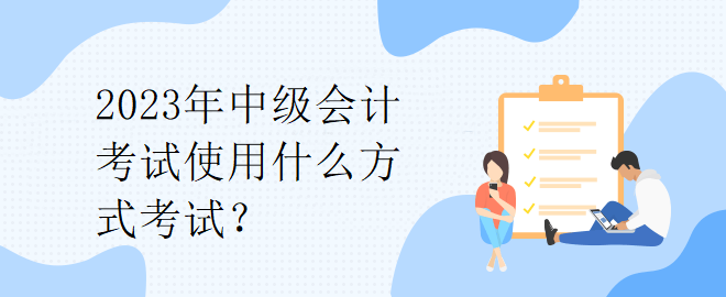 2023年中級(jí)會(huì)計(jì)考試使用什么方式考試？