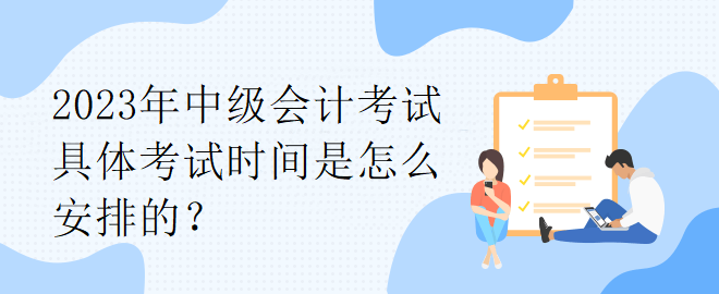 2023年中級會計考試具體考試時間是怎么安排的？