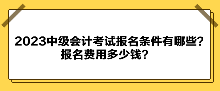 2023中級會計(jì)考試報(bào)名條件有哪些？報(bào)名費(fèi)用多少錢？