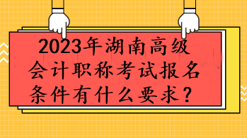 2023年湖南高級會計職稱考試報名條件有什么要求？