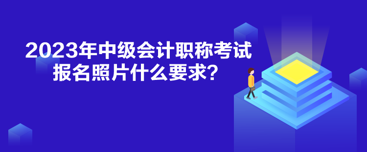 2023年中級(jí)會(huì)計(jì)職稱考試報(bào)名照片什么要求？