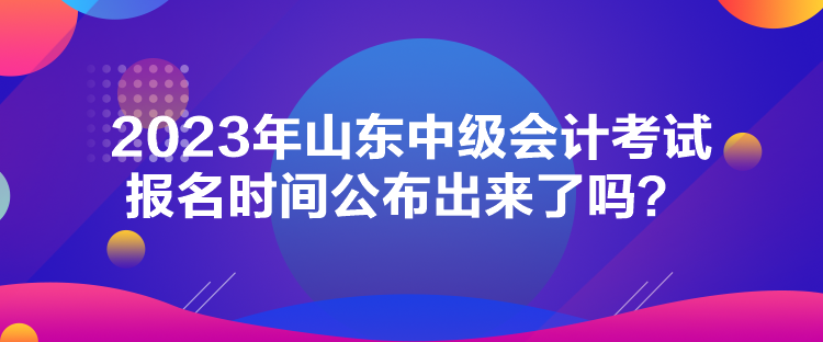 2023年山東中級會計考試報名時間公布出來了嗎？