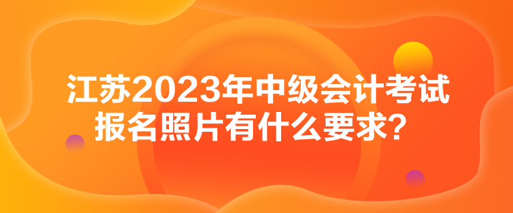 江蘇2023年中級(jí)會(huì)計(jì)考試報(bào)名照片有什么要求？