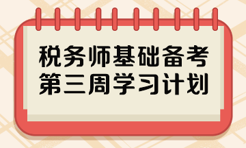 2023稅務(wù)師基礎(chǔ)階段備考周計劃 第三周哪些內(nèi)容重點學(xué)？