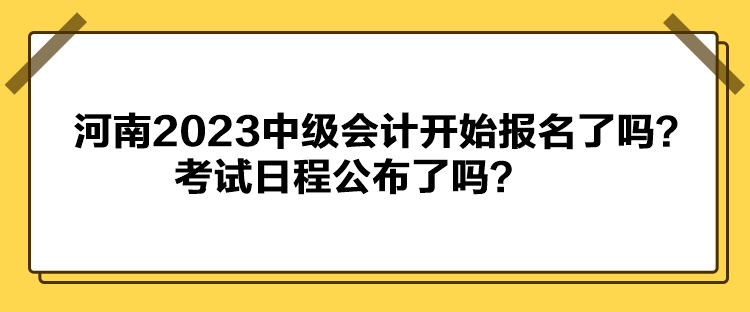 河南2023中級會計開始報名了嗎？考試日程公布了嗎？