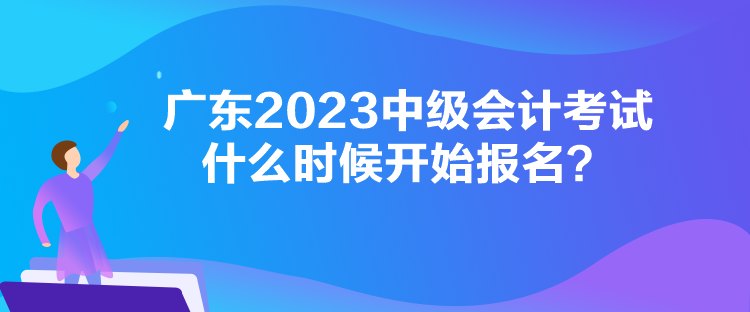 廣東2023中級會計考試什么時候開始報名？