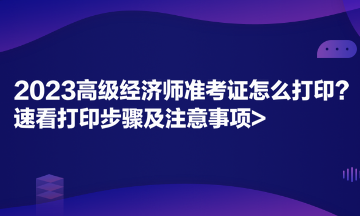 2023高級經(jīng)濟師準考證怎么打印？速看打印步驟及注意事項