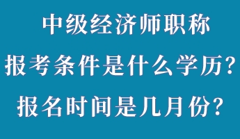 中級經(jīng)濟(jì)師職稱報(bào)考條件是什么學(xué)歷？報(bào)名時(shí)間是幾月份？