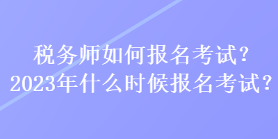 稅務(wù)師如何報(bào)名考試？2023年什么時(shí)候報(bào)名考試？