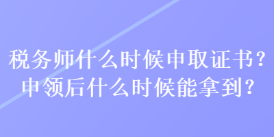 稅務(wù)師什么時(shí)候申取證書？申領(lǐng)后什么時(shí)候能拿到？