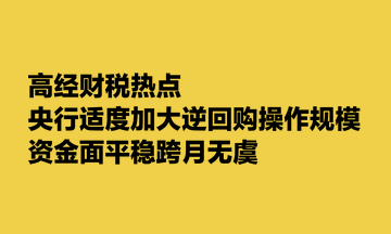 高經(jīng)財稅熱點：央行適度加大逆回購操作規(guī)模 資金面平穩(wěn)跨月無虞