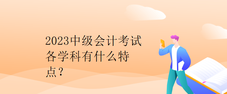 2023中級(jí)會(huì)計(jì)考試各學(xué)科有什么特點(diǎn)？