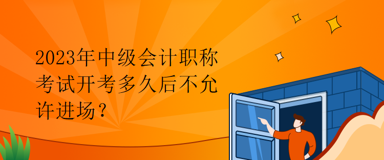 2023年中級(jí)會(huì)計(jì)職稱(chēng)考試開(kāi)考多久后不允許進(jìn)場(chǎng)？