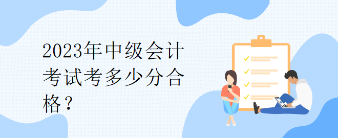 2023年中級會計(jì)考試考多少分合格？