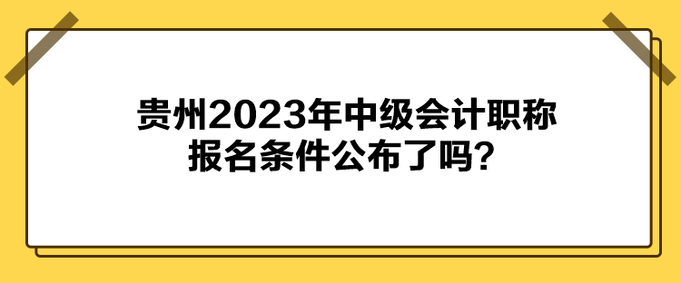 貴州2023年中級會計職稱報名條件公布了嗎？