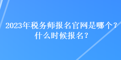 2023年稅務(wù)師報名官網(wǎng)是哪個？什么時候報名？