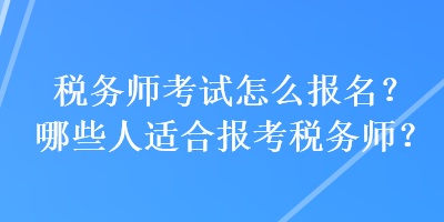 稅務師考試怎么報名？哪些人適合報考稅務師？