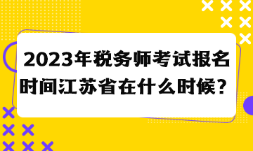 2023年稅務(wù)師考試報(bào)名時(shí)間江蘇省在什么時(shí)候？