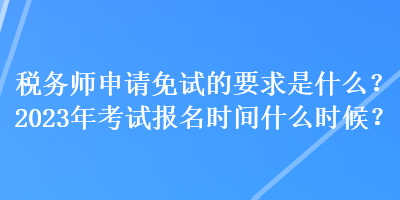 稅務(wù)師申請免試的要求是什么？2023年考試報名時間什么時候？