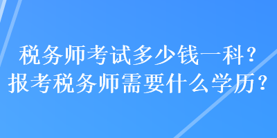 稅務(wù)師考試多少錢一科？報考稅務(wù)師需要什么學(xué)歷？