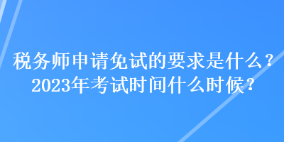 稅務(wù)師申請(qǐng)免試的要求是什么？2023年考試時(shí)間什么時(shí)候？