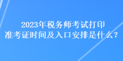 2023年稅務(wù)師考試打印準(zhǔn)考證時(shí)間及入口安排是什么？