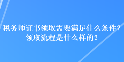 稅務師證書領取需要滿足什么條件？領取流程是什么樣的？