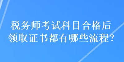 稅務(wù)師考試科目合格后領(lǐng)取證書都有哪些流程？