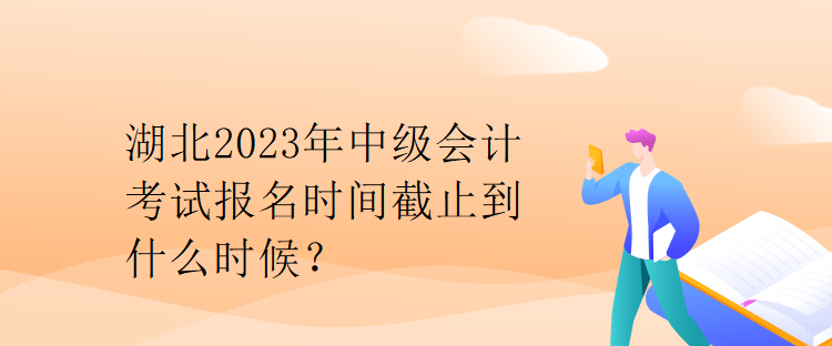 湖北2023年中級會計考試報名時間截止到什么時候？