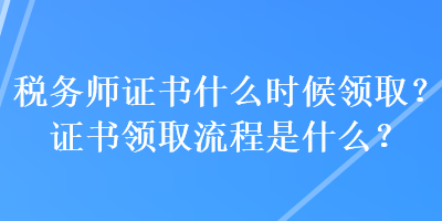 稅務(wù)師證書什么時候領(lǐng)?。孔C書領(lǐng)取流程是什么？