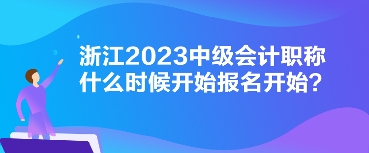 浙江2023中級(jí)會(huì)計(jì)職稱什么時(shí)候開始報(bào)名開始？