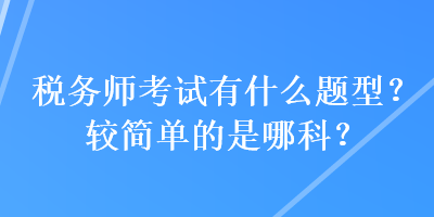 稅務(wù)師考試有什么題型？較簡(jiǎn)單的是哪科？