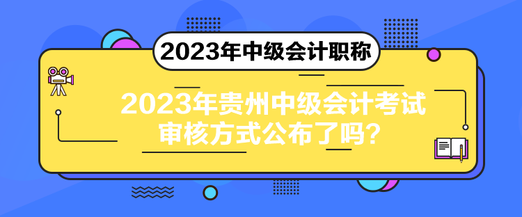 2023年貴州中級(jí)會(huì)計(jì)考試審核方式公布了嗎？