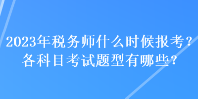 2023年稅務(wù)師什么時(shí)候報(bào)考？各科目考試題型有哪些？