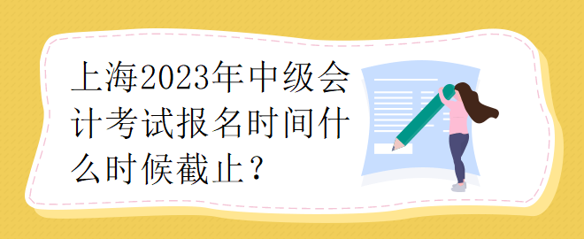 上海2023年中級(jí)會(huì)計(jì)考試報(bào)名時(shí)間什么時(shí)候截止？