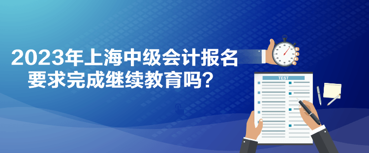 2023年上海中級(jí)會(huì)計(jì)報(bào)名要求完成繼續(xù)教育嗎？